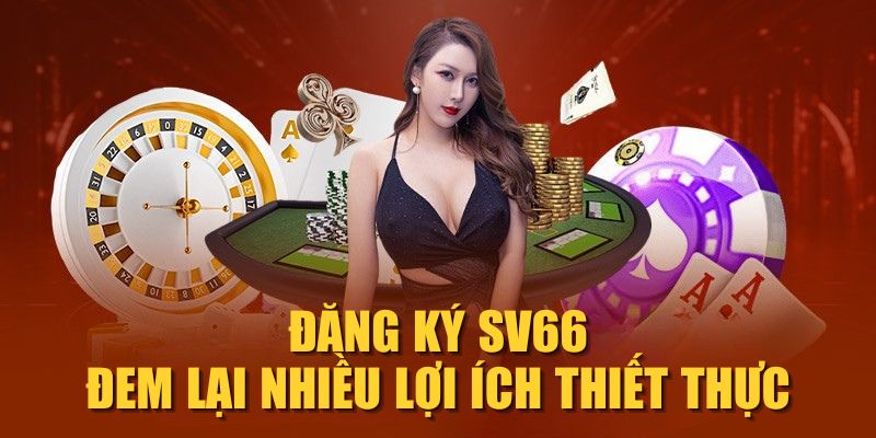 Đăng ký SV66 đem lại nhiều lợi ích thiết thực